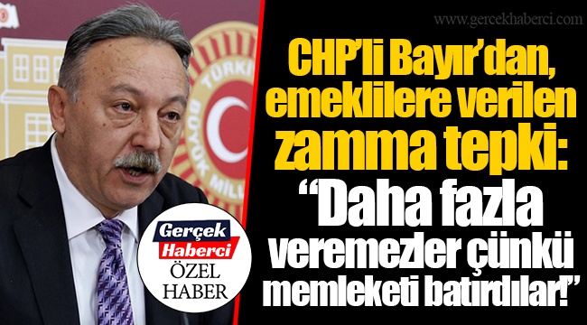 CHP’li Bayır’dan, emeklilere verilen zamma tepki: “Daha fazla veremezler çünkü memleketi batırdılar!”