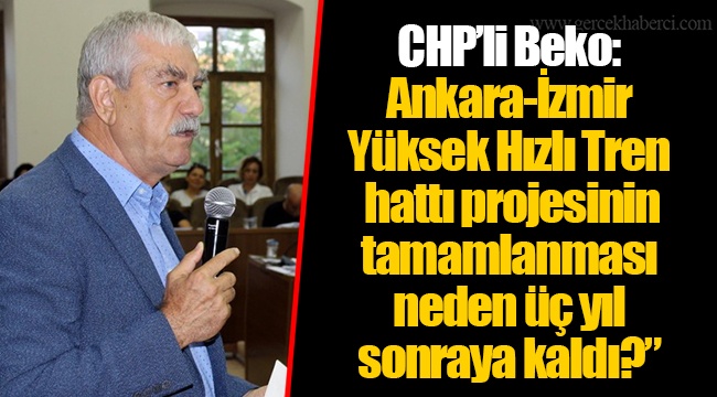 CHP’li Beko: Ankara-İzmir Yüksek Hızlı Tren (YHT) hattı projesinin tamamlanması neden üç yıl sonraya kaldı?”