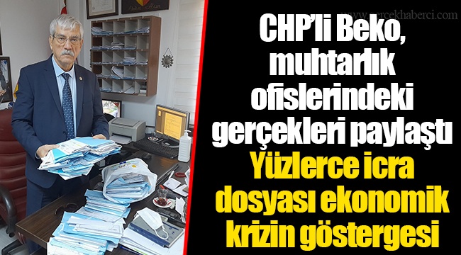 CHP’li Beko, muhtarlık ofislerindeki gerçekleri paylaştı Yüzlerce icra dosyası ekonomik krizin göstergesi