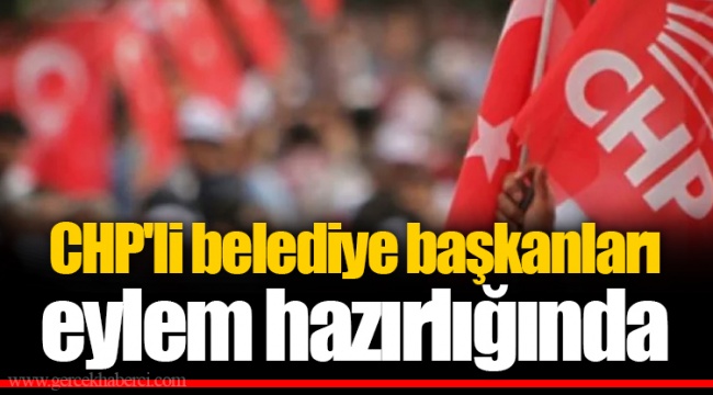 CHP'li belediye başkanları eylem hazırlığında
