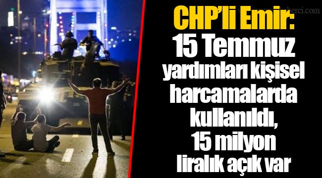 CHP’li Emir: 15 Temmuz yardımları kişisel harcamalarda kullanıldı, 15 milyon liralık açık var