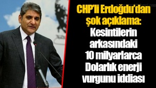 CHP'li Erdoğdu'dan şok açıklama: Kesintilerin arkasındaki 10 milyarlarca Dolarlık enerji vurgunu iddiası