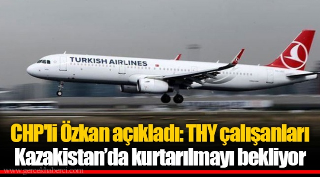 CHP'li Özkan açıkladı: THY çalışanları Kazakistan’da kurtarılmayı bekliyor