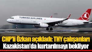 CHP'li Özkan açıkladı: THY çalışanları Kazakistan’da kurtarılmayı bekliyor