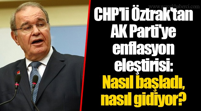 CHP'li Öztrak'tan AK Parti'ye enflasyon eleştirisi: Nasıl başladı, nasıl gidiyor?