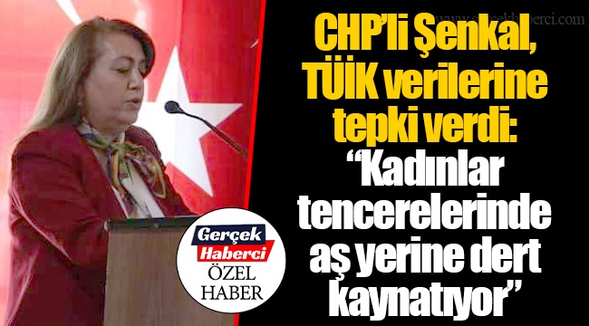 CHP'li Şenkal, TÜİK verilerine tepki verdi: "Kadınlar tencerelerinde aş yerine dert kaynatıyor"