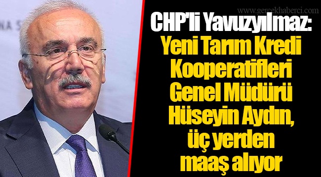 CHP'li Yavuzyılmaz: Yeni Tarım Kredi Kooperatifleri Genel Müdürü Hüseyin Aydın, üç yerden maaş alıyor
