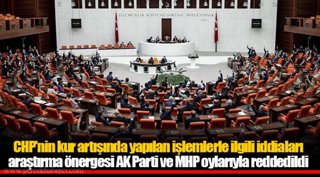 CHP'nin kur artışında yapılan işlemlerle ilgili iddiaları araştırma önergesi AKP ve MHP oylarıyla reddedildi