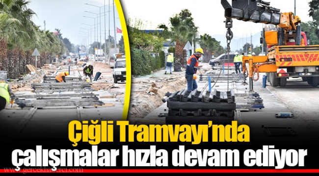 Çiğli Tramvayı’nda çalışmalar hızla devam ediyor