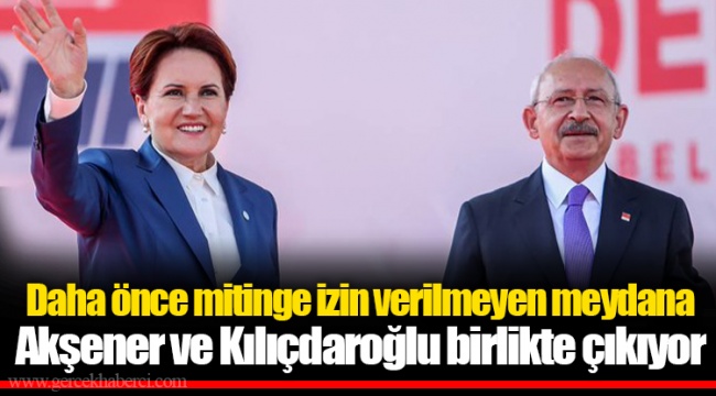 Daha önce mitinge izin verilmeyen meydana Akşener ve Kılıçdaroğlu birlikte çıkıyor