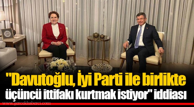"Davutoğlu, İyi Parti ile birlikte üçüncü ittifakı kurtmak istiyor" iddiası