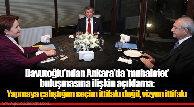 Davutoğlu'ndan Ankara'da 'muhalefet' buluşmasına ilişkin açıklama: Yapmaya çalıştığım seçim ittifakı değil, vizyon ittifakı