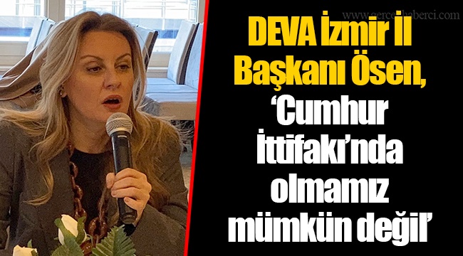DEVA İzmir İl Başkanı Ösen, "Cumhur İttifakı'nda olmamız mümkün değil"