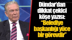 Dündar’dan dikkat çekici köşe yazısı: “Belediye başkanlığı yüce bir görevdir”