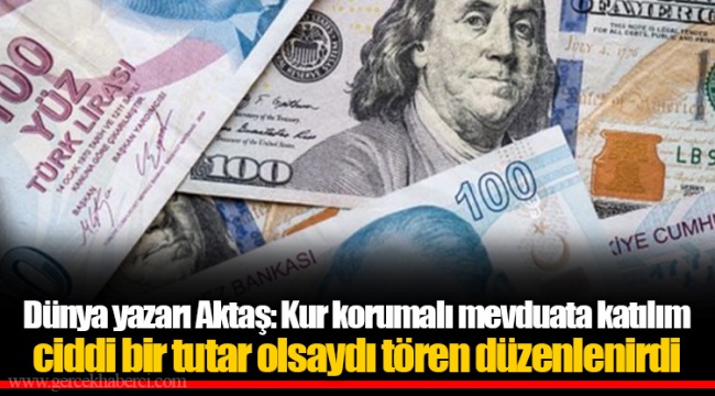 Dünya yazarı Aktaş: Kur korumalı mevduata katılım ciddi bir tutar olsaydı tören düzenlenirdi