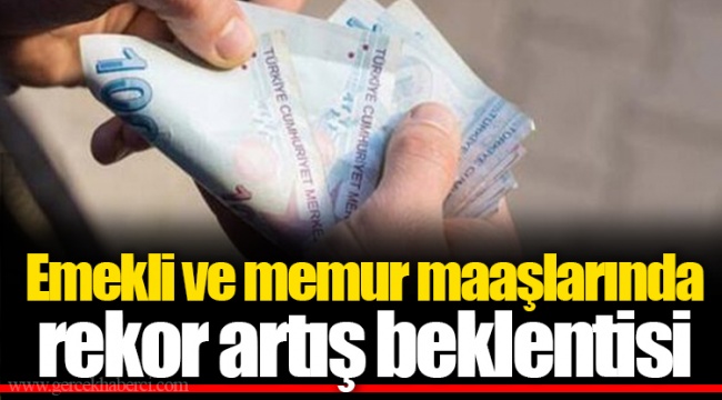 Emekli ve memur maaşlarında rekor artış beklentisi
