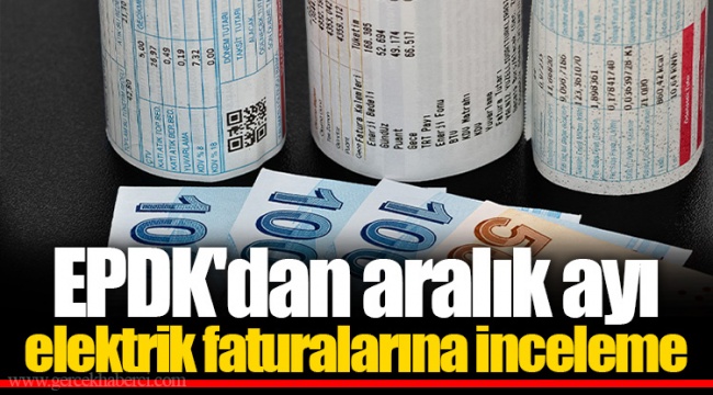 EPDK'dan aralık ayı elektrik faturalarına inceleme