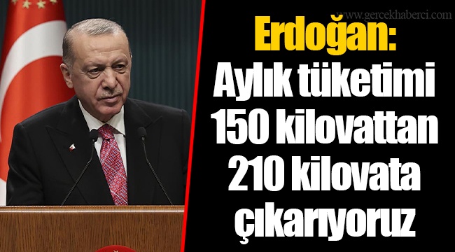 Erdoğan: Aylık tüketimi 150 kilovattan 210 kilovata çıkarıyoruz