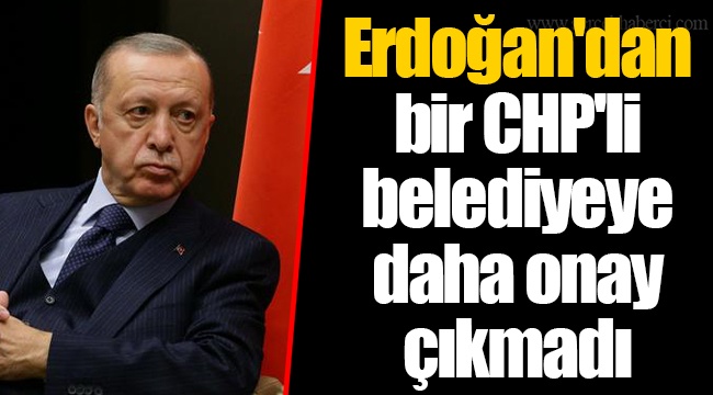 Erdoğan'dan bir CHP'li belediyeye daha onay çıkmadı