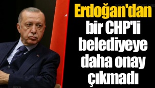 Erdoğan'dan bir CHP'li belediyeye daha onay çıkmadı