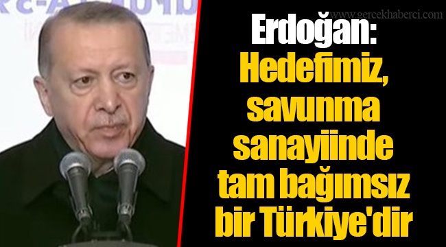 Erdoğan: Hedefimiz, savunma sanayiinde tam bağımsız bir Türkiye'dir