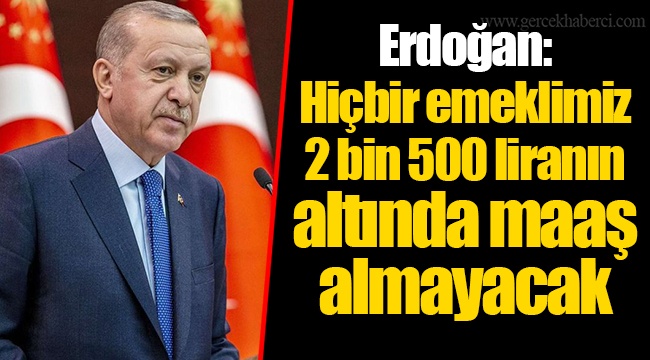 Erdoğan: Hiçbir emeklimiz 2 bin 500 liranın altında maaş almayacak