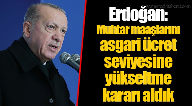 Erdoğan: Muhtar maaşlarını asgari ücret seviyesine yükseltme kararı aldık