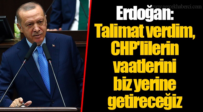 Erdoğan: Talimat verdim, CHP&#039;lilerin vaatlerini biz yerine getireceğiz