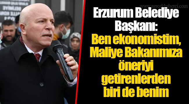 Erzurum Belediye Başkanı: Ben ekonomistim, Maliye Bakanımıza öneriyi getirenlerden biri de benim