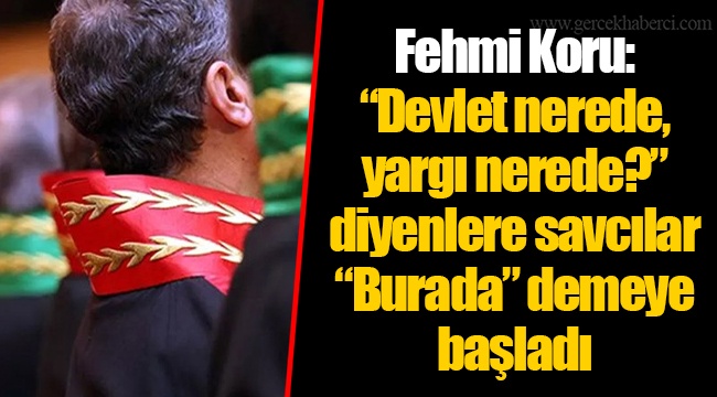 Fehmi Koru: “Devlet nerede, yargı nerede?” diyenlere savcılar “Burada” demeye başladı