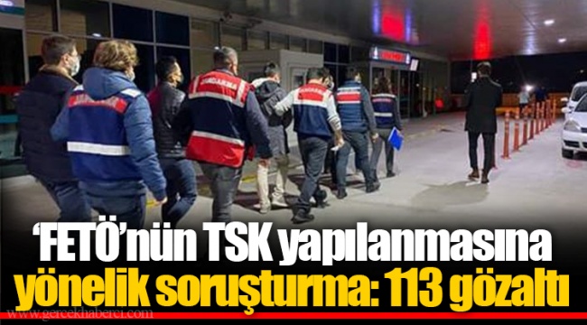 ‘FETÖ’nün TSK yapılanmasına yönelik soruşturma: 113 gözaltı