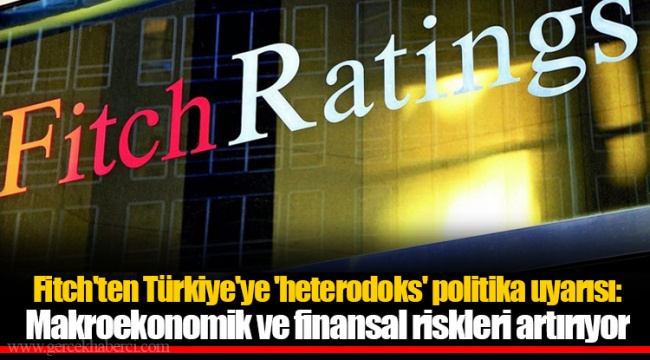 Fitch'ten Türkiye'ye 'heterodoks' politika uyarısı: Makroekonomik ve finansal riskleri artırıyor