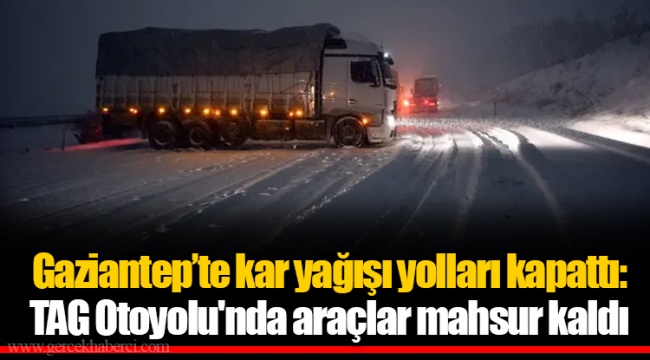 Gaziantep’te kar yağışı yolları kapattı: TAG Otoyolu'nda araçlar mahsur kaldı