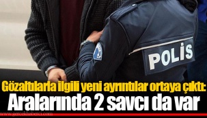 Gözaltılarla ilgili yeni ayrıntılar ortaya çıktı: Gözaltında 2 savcıda var