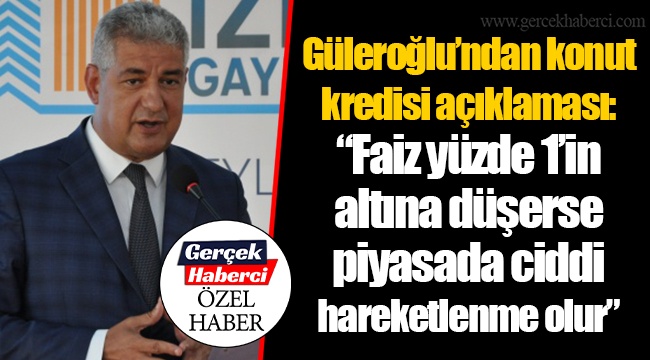 Güleroğlu’ndan konut kredisi açıklaması: “Faiz yüzde 1’in altına düşerse piyasada ciddi hareketlenme olur”