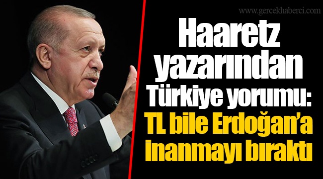 Haaretz yazarından Türkiye yorumu: TL bile Erdoğan’a inanmayı bıraktı