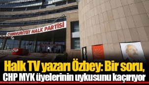 Halk TV yazarı Özbey: Bir soru, CHP MYK üyelerinin uykusunu kaçırıyor