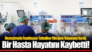 Hemşireyle İnatlaşan Tekniker Oksijen Vanasını Kesti, Bir Hasta Hayatını Kaybetti!