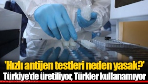'Hızlı antijen testleri neden yasak?' Türkiye’de üretiliyor, Türkler kullanamıyor