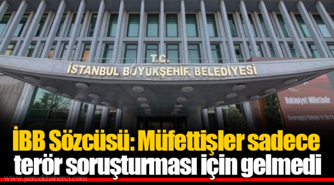 İBB Sözcüsü: Müfettişler sadece terör soruşturması için gelmedi