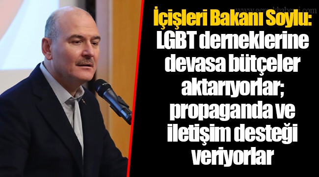İçişleri Bakanı Soylu: LGBT derneklerine devasa bütçeler aktarıyorlar; propaganda ve iletişim desteği veriyorlar