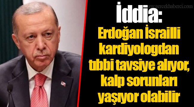İddia: Erdoğan İsrailli kardiyologdan tıbbi tavsiye alıyor, kalp sorunları yaşıyor olabilir