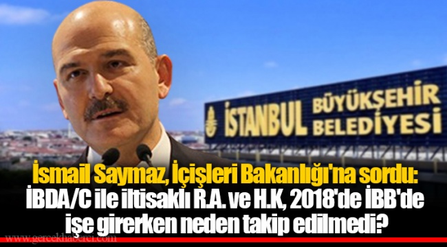 İsmail Saymaz, İçişleri Bakanlığı'na sordu: İBDA/C ile iltisaklı R.A. ve H.K, 2018'de İBB'de işe girerken neden takip edilmedi?