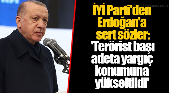 İYİ Parti'den Erdoğan'a sert sözler: 'Terörist başı adeta yargıç konumuna yükseltildi'