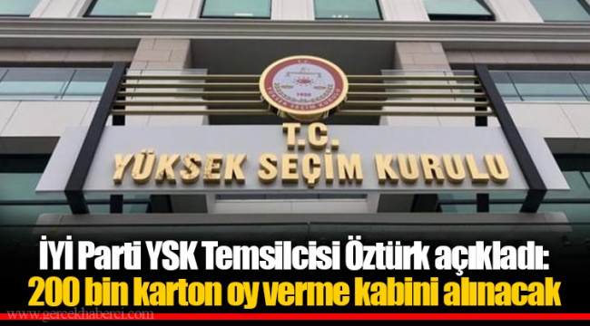 İYİ Parti YSK Temsilcisi Öztürk açıkladı: 200 bin karton oy verme kabini alınacak
