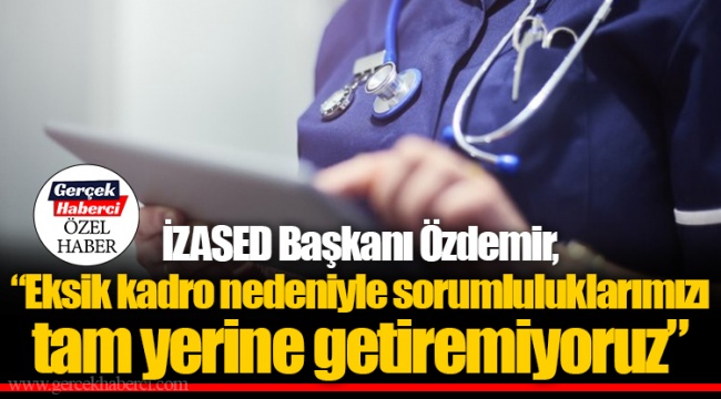 İZASED Başkanı Özdemir, “Eksik kadro nedeniyle sorumluluklarımızı tam yerine getiremiyoruz”