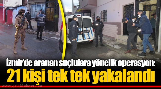 İzmir'de aranan suçlulara yönelik operasyon: 21 kişi tek tek yakalandı