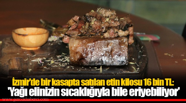 İzmir'de bir kasapta satılan etin kilosu 16 bin TL: 'Yağı elinizin sıcaklığıyla bile eriyebiliyor'