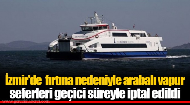 İzmir'de  fırtına nedeniyle arabalı vapur seferleri geçici süreyle iptal edildi