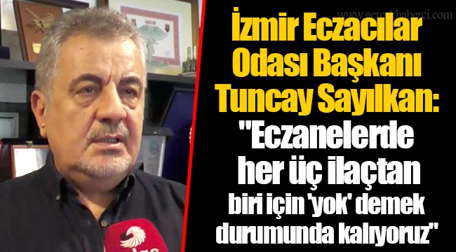 İzmir Eczacılar Odası Başkanı Tuncay Sayılkan: "Eczanelerde her üç ilaçtan biri için 'yok' demek durumunda kalıyoruz"